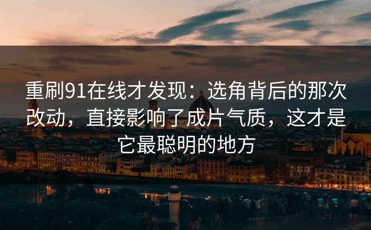 重刷91在线才发现:选角背后的那次改动,直接影响了成片气质,这才是它最聪明的地方