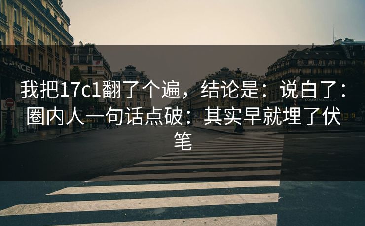 我把17c1翻了个遍，结论是：说白了：圈内人一句话点破：其实早就埋了伏笔