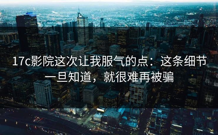 17c影院这次让我服气的点：这条细节一旦知道，就很难再被骗