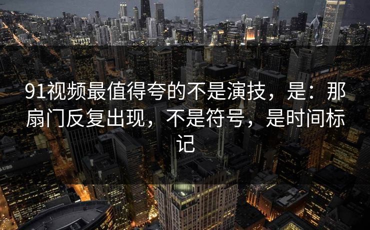 91视频最值得夸的不是演技，是：那扇门反复出现，不是符号，是时间标记