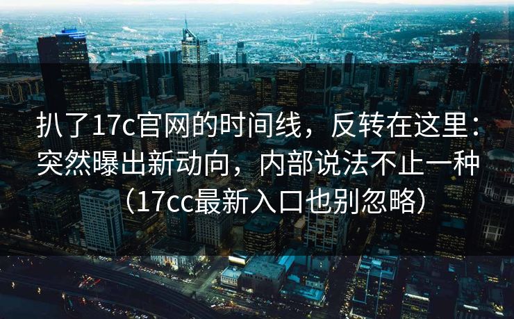扒了17c官网的时间线，反转在这里：突然曝出新动向，内部说法不止一种（17cc最新入口也别忽略）