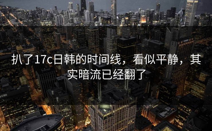 扒了17c日韩的时间线，看似平静，其实暗流已经翻了