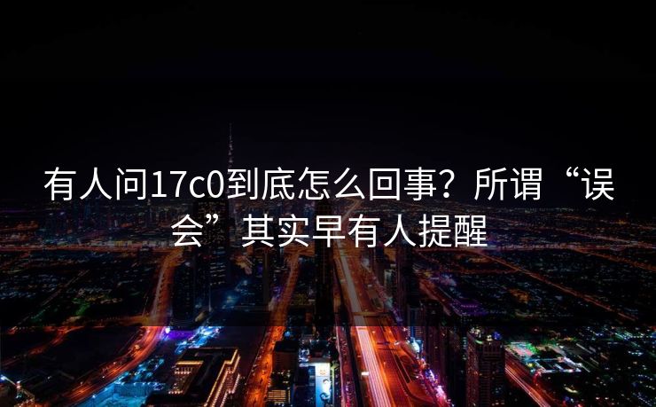 有人问17c0到底怎么回事？所谓“误会”其实早有人提醒