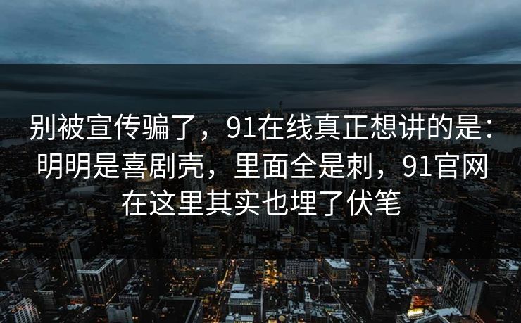 别被宣传骗了，91在线真正想讲的是：明明是喜剧壳，里面全是刺，91官网在这里其实也埋了伏笔