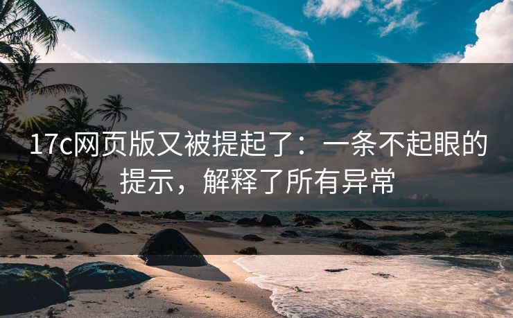 17c网页版又被提起了：一条不起眼的提示，解释了所有异常