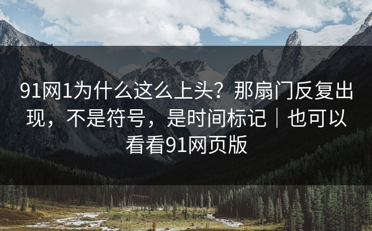 91网1为什么这么上头？那扇门反复出现，不是符号，是时间标记｜也可以看看91网页版