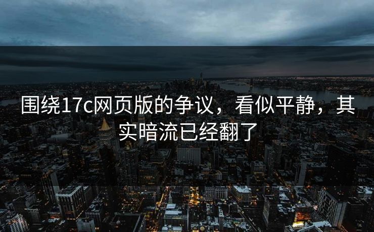 围绕17c网页版的争议，看似平静，其实暗流已经翻了