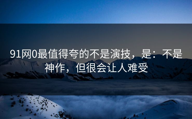 91网0最值得夸的不是演技,是:不是神作,但很会让人难受 第1张 91网0最值得夸的不是演技,是:不是神作,但很会让人难受 第1张