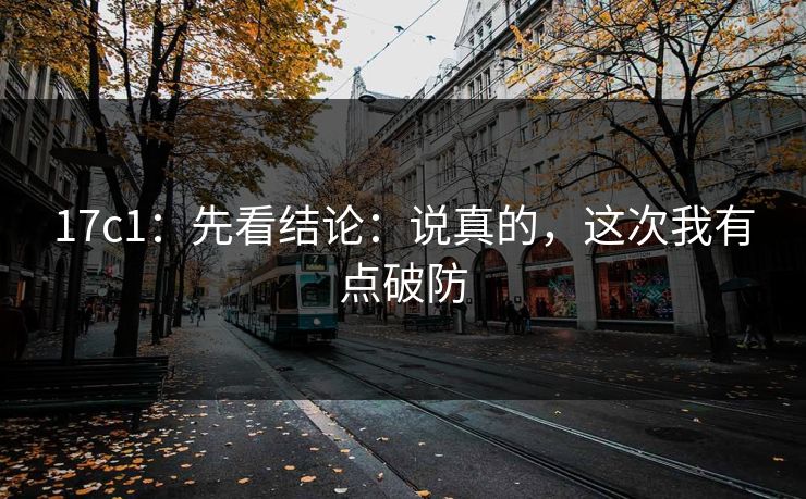17c1：先看结论：说真的，这次我有点破防