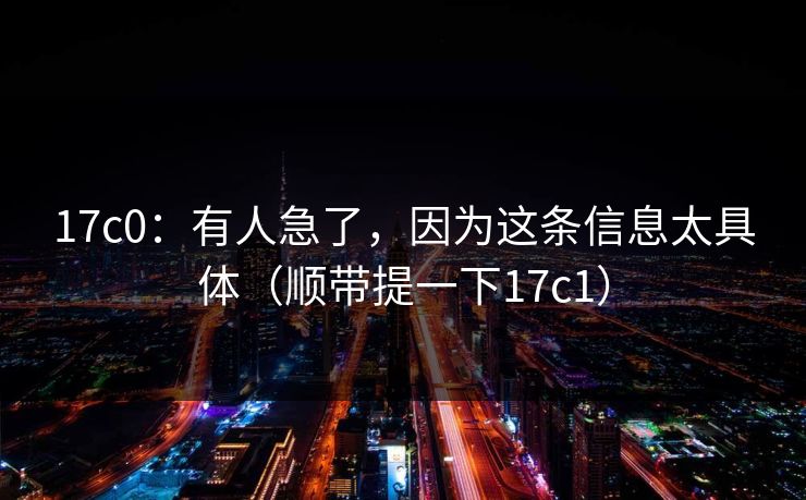 17c0：有人急了，因为这条信息太具体（顺带提一下17c1）