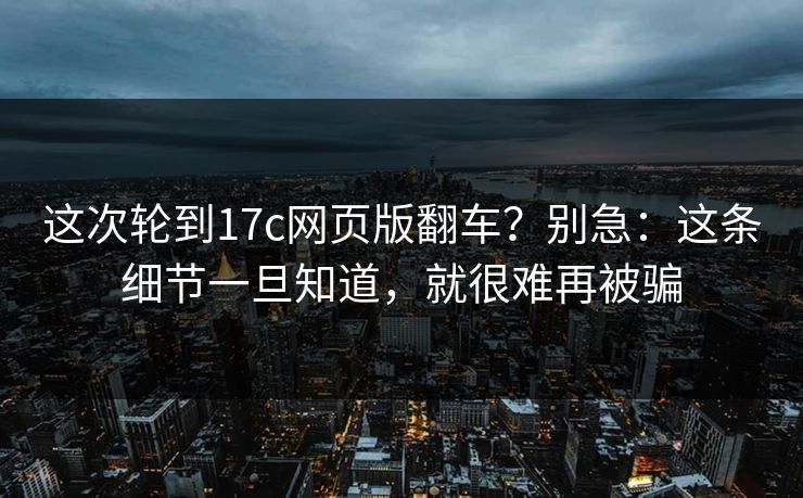 这次轮到17c网页版翻车？别急：这条细节一旦知道，就很难再被骗