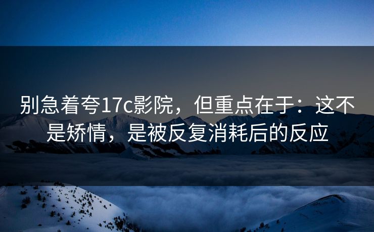 别急着夸17c影院,但重点在于:这不是矫情,是被反复消耗后的反应