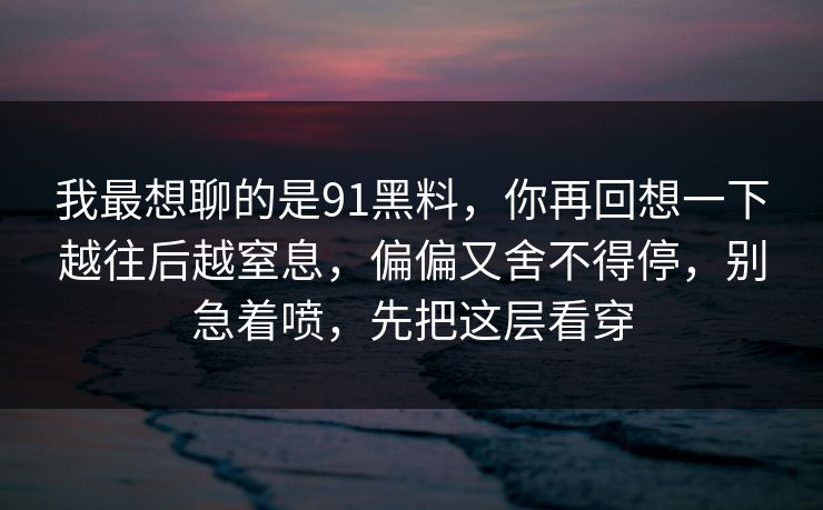 我最想聊的是91黑料，你再回想一下越往后越窒息，偏偏又舍不得停，别急着喷，先把这层看穿