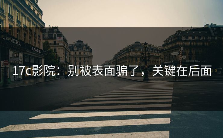 17c影院:别被表面骗了,关键在后面