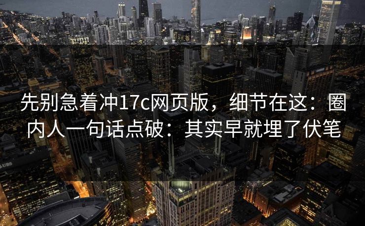 先别急着冲17c网页版,细节在这:圈内人一句话点破:其实早就埋了伏笔
