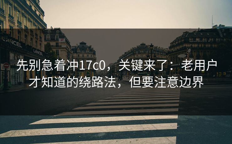 先别急着冲17c0,关键来了:老用户才知道的绕路法,但要注意边界