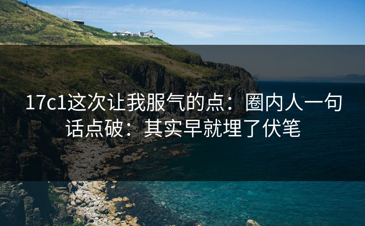 17c1这次让我服气的点:圈内人一句话点破:其实早就埋了伏笔