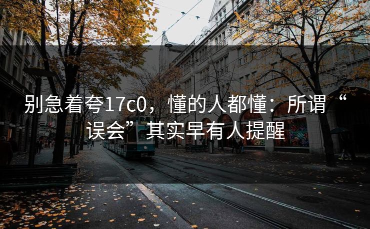 别急着夸17c0,懂的人都懂:所谓“误会”其实早有人提醒