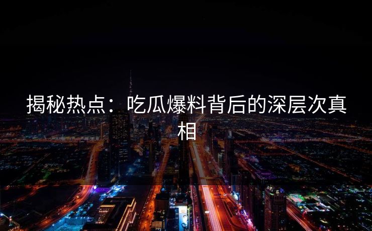 揭秘热点:吃瓜爆料背后的深层次真相