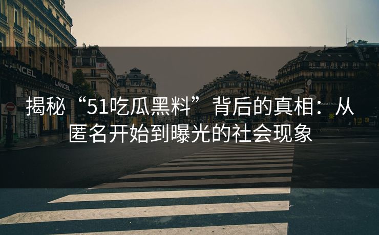 揭秘“51吃瓜黑料”背后的真相:从匿名开始到曝光的社会现象