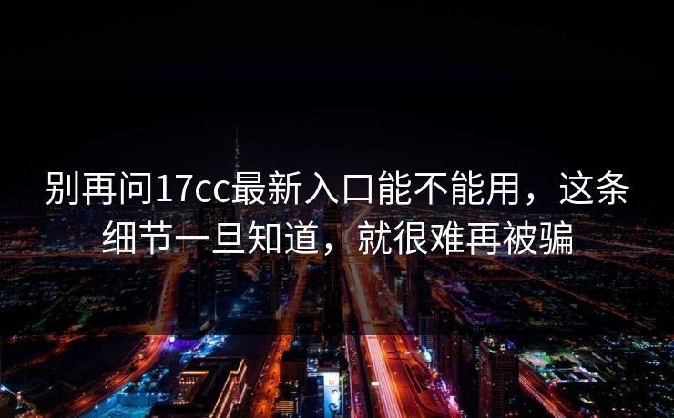 别再问17cc最新入口能不能用，这条细节一旦知道，就很难再被骗