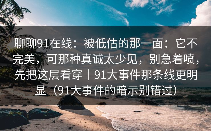 聊聊91在线:被低估的那一面:它不完美,可那种真诚太少见,别急着喷,先把这层看穿|91大事件那条线更明显(91大事件的暗示别错过)