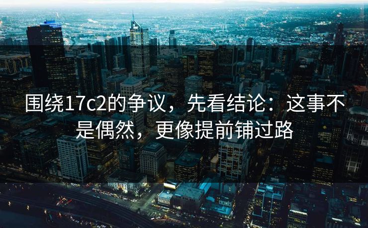 围绕17c2的争议,先看结论:这事不是偶然,更像提前铺过路