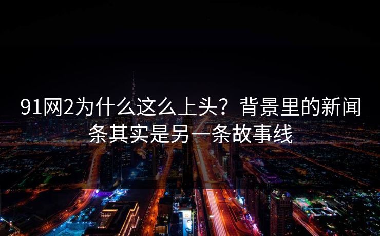 91网2为什么这么上头?背景里的新闻条其实是另一条故事线