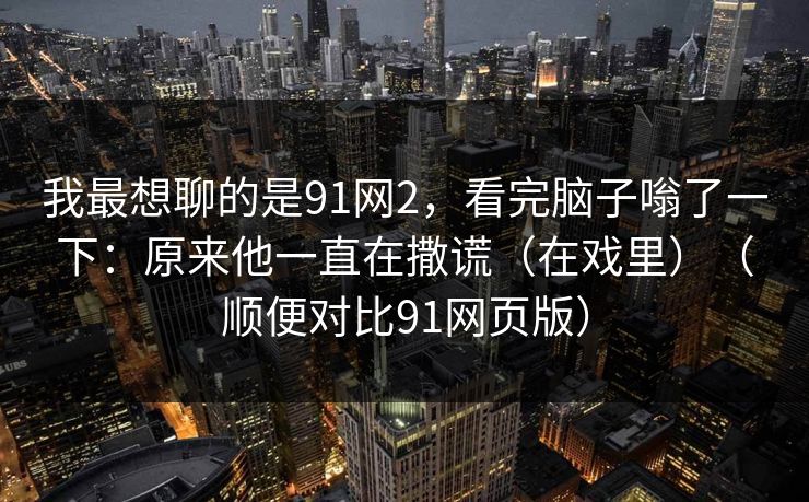 我最想聊的是91网2，看完脑子嗡了一下：原来他一直在撒谎（在戏里）（顺便对比91网页版）