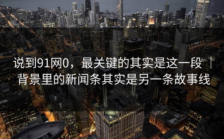 说到91网0，最关键的其实是这一段 ｜ 背景里的新闻条其实是另一条故事线