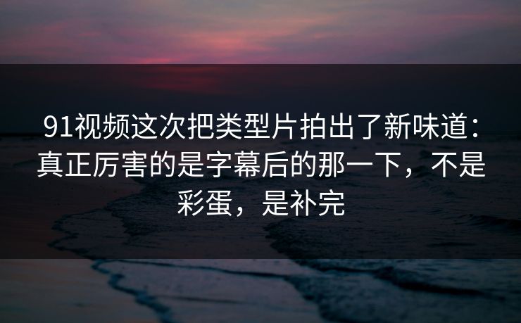 91视频这次把类型片拍出了新味道：真正厉害的是字幕后的那一下，不是彩蛋，是补完