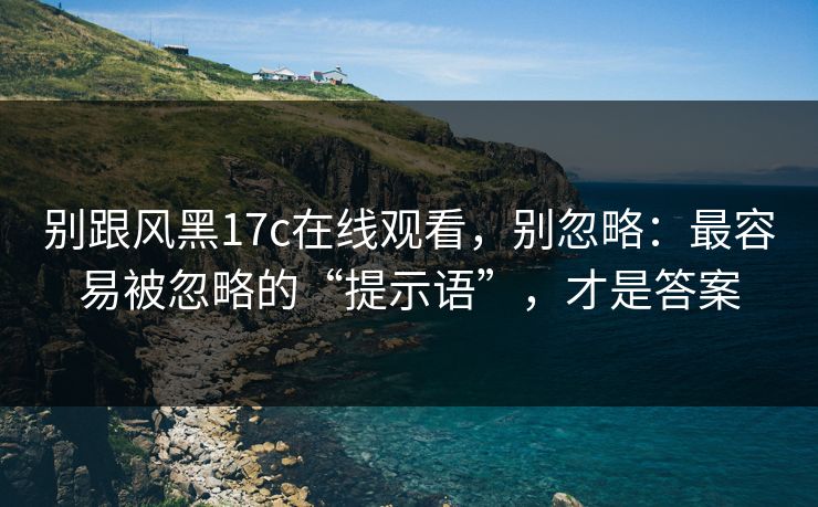 别跟风黑17c在线观看，别忽略：最容易被忽略的“提示语”，才是答案
