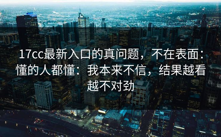 17cc最新入口的真问题，不在表面：懂的人都懂：我本来不信，结果越看越不对劲