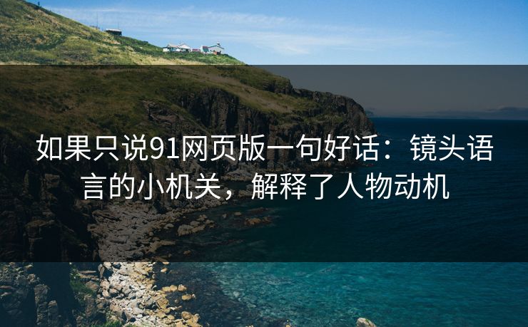 如果只说91网页版一句好话：镜头语言的小机关，解释了人物动机
