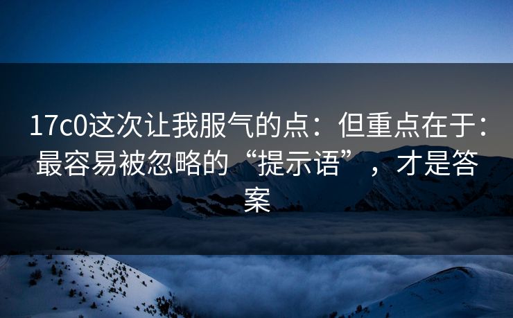 17c0这次让我服气的点：但重点在于：最容易被忽略的“提示语”，才是答案