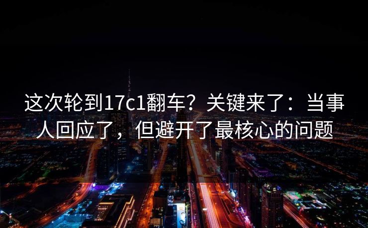 这次轮到17c1翻车？关键来了：当事人回应了，但避开了最核心的问题