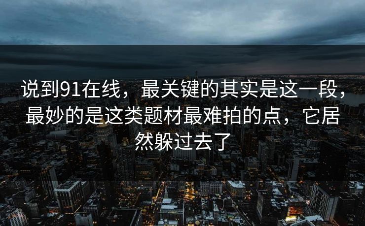 说到91在线，最关键的其实是这一段，最妙的是这类题材最难拍的点，它居然躲过去了