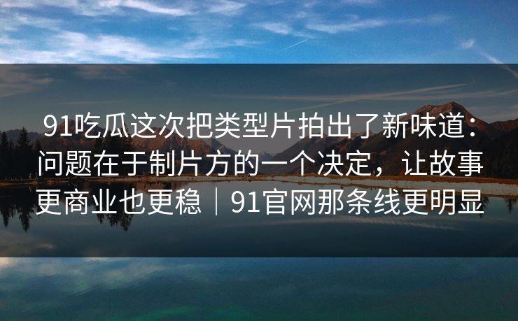 91吃瓜这次把类型片拍出了新味道：问题在于制片方的一个决定，让故事更商业也更稳｜91官网那条线更明显