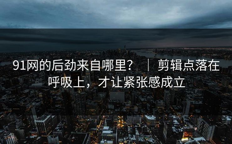91网的后劲来自哪里？ ｜ 剪辑点落在呼吸上，才让紧张感成立