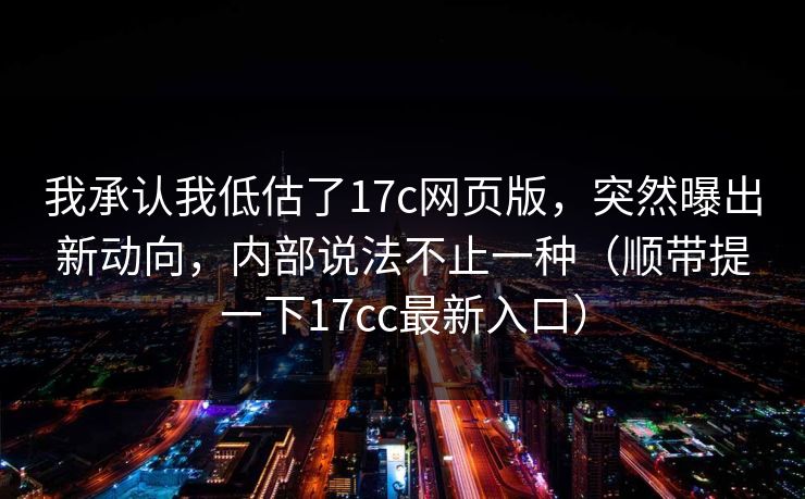 我承认我低估了17c网页版，突然曝出新动向，内部说法不止一种（顺带提一下17cc最新入口）