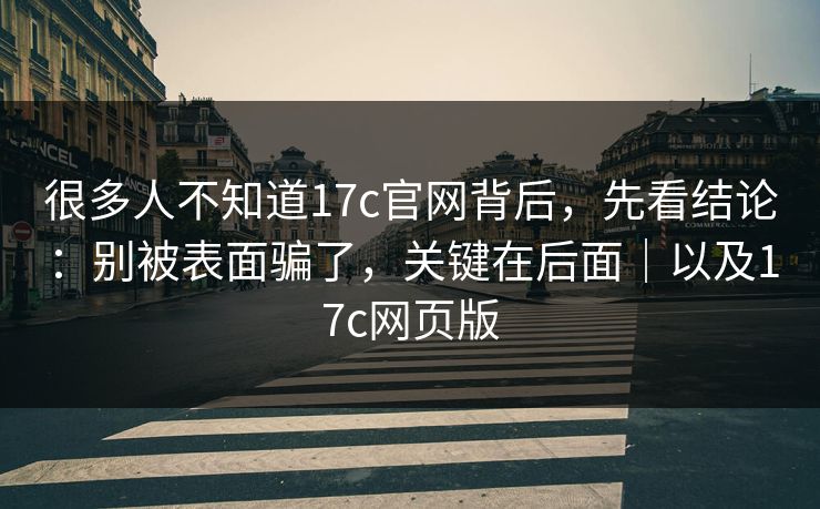 很多人不知道17c官网背后，先看结论：别被表面骗了，关键在后面｜以及17c网页版