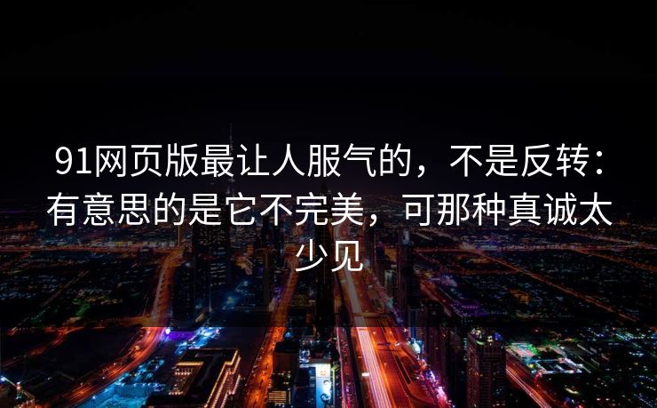 91网页版最让人服气的，不是反转：有意思的是它不完美，可那种真诚太少见