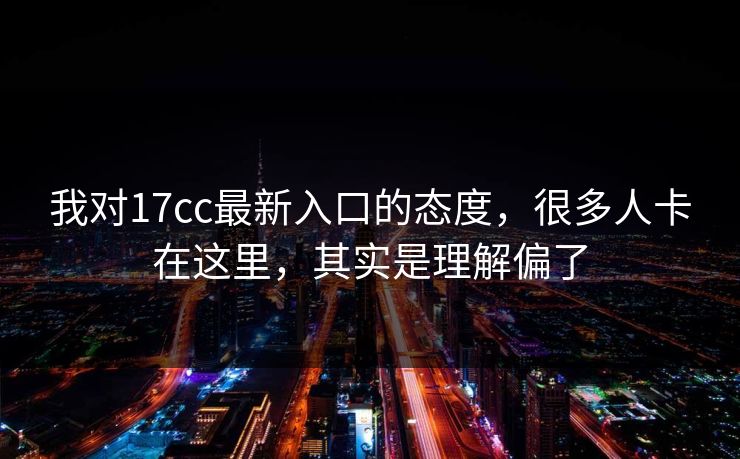 我对17cc最新入口的态度，很多人卡在这里，其实是理解偏了