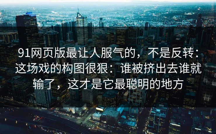 91网页版最让人服气的，不是反转：这场戏的构图很狠：谁被挤出去谁就输了，这才是它最聪明的地方
