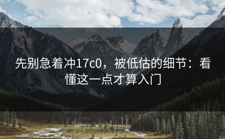 先别急着冲17c0，被低估的细节：看懂这一点才算入门