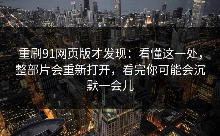 重刷91网页版才发现：看懂这一处，整部片会重新打开，看完你可能会沉默一会儿