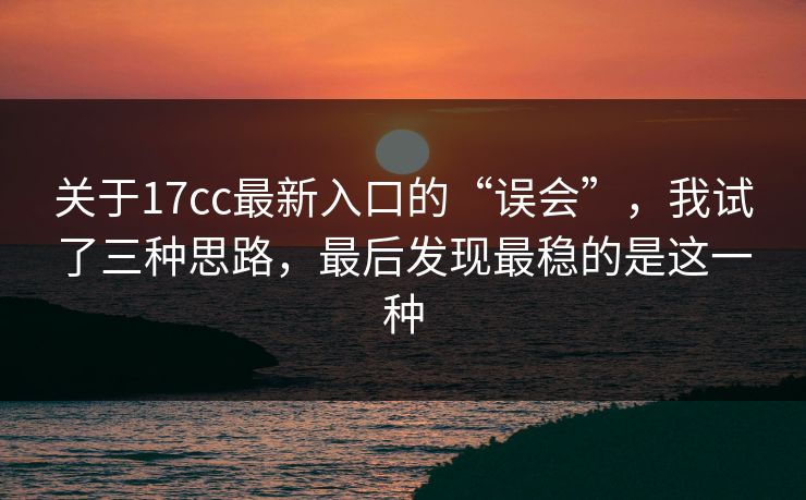 关于17cc最新入口的“误会”，我试了三种思路，最后发现最稳的是这一种