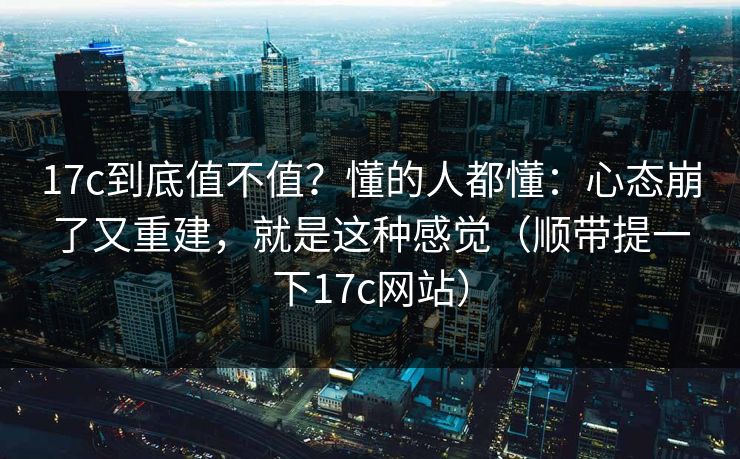 17c到底值不值？懂的人都懂：心态崩了又重建，就是这种感觉（顺带提一下17c网站）