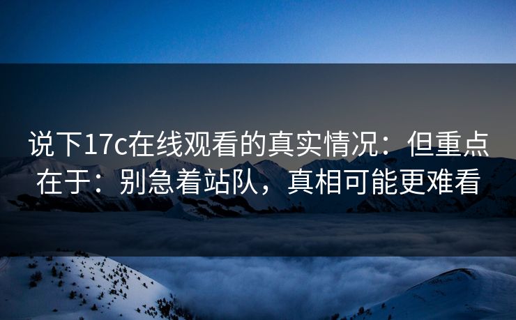 说下17c在线观看的真实情况：但重点在于：别急着站队，真相可能更难看