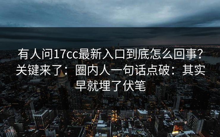 有人问17cc最新入口到底怎么回事？关键来了：圈内人一句话点破：其实早就埋了伏笔